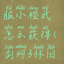 剑网三怀旧服小橙武怎么获得(剑网3怀旧服橙武)
