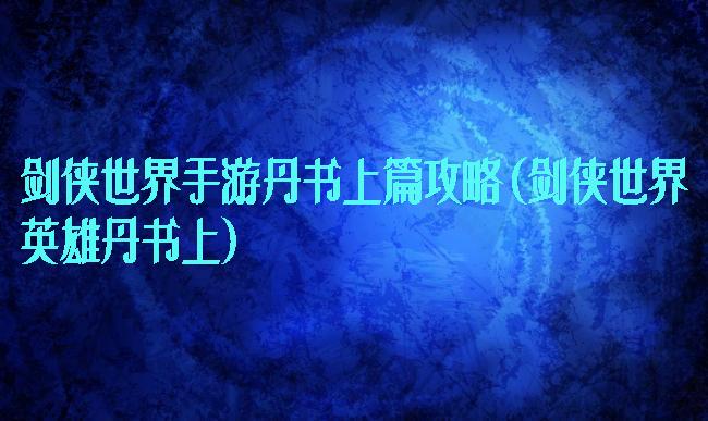 剑侠世界手游丹书上篇攻略(剑侠世界英雄丹书上)