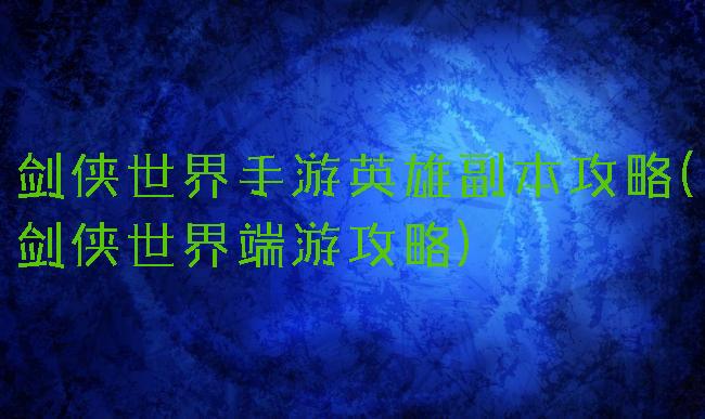 剑侠世界手游英雄副本攻略(剑侠世界端游攻略)