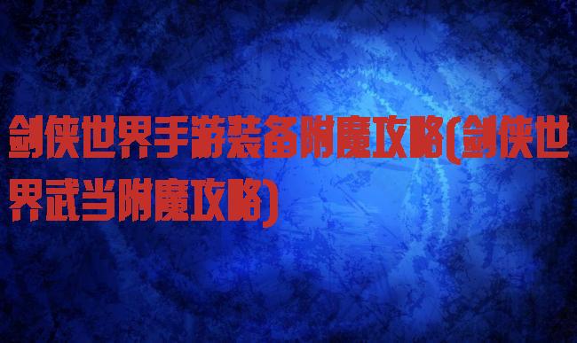 剑侠世界手游装备附魔攻略(剑侠世界武当附魔攻略)