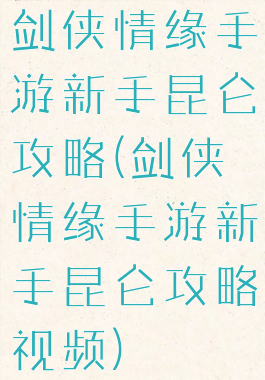 剑侠情缘手游新手昆仑攻略(剑侠情缘手游新手昆仑攻略视频)