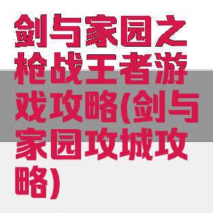 剑与家园之枪战王者游戏攻略(剑与家园攻城攻略)