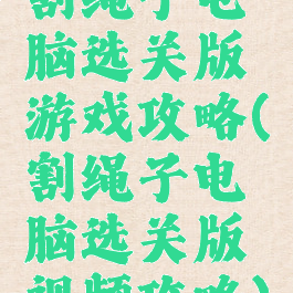 割绳子电脑选关版游戏攻略(割绳子电脑选关版视频攻略)