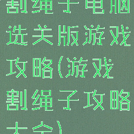割绳子电脑选关版游戏攻略(游戏割绳子攻略大全)