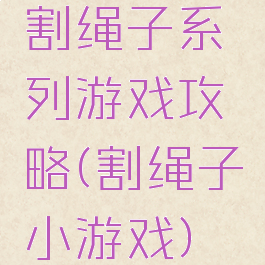 割绳子系列游戏攻略(割绳子小游戏)