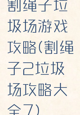 割绳子垃圾场游戏攻略(割绳子2垃圾场攻略大全7)