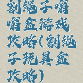 割绳子嗡嗡盒游戏攻略(割绳子玩具盒攻略)