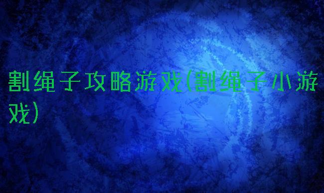 割绳子攻略游戏(割绳子小游戏)