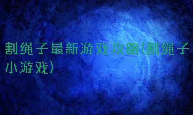 割绳子最新游戏攻略(割绳子小游戏)