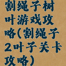 割绳子树叶游戏攻略(割绳子2叶子关卡攻略)