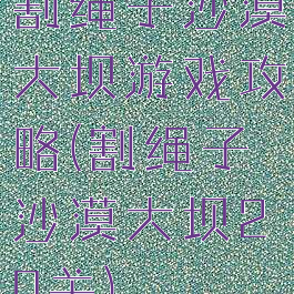 割绳子沙漠大坝游戏攻略(割绳子沙漠大坝20关)