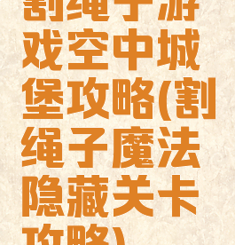割绳子游戏空中城堡攻略(割绳子魔法隐藏关卡攻略)