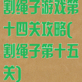 割绳子游戏第十四关攻略(割绳子第十五关)