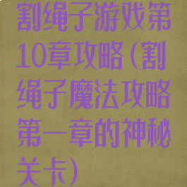 割绳子游戏第10章攻略(割绳子魔法攻略第一章的神秘关卡)