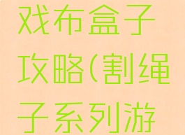 割绳子游戏布盒子攻略(割绳子系列游戏)