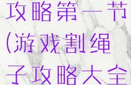 割绳子游戏攻略第一节(游戏割绳子攻略大全)