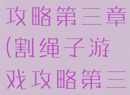 割绳子游戏攻略第三章(割绳子游戏攻略第三章视频)