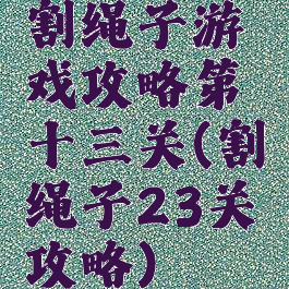 割绳子游戏攻略第十三关(割绳子23关攻略)