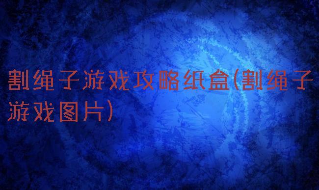割绳子游戏攻略纸盒(割绳子游戏图片)