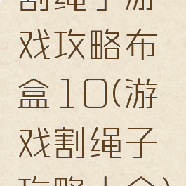 割绳子游戏攻略布盒10(游戏割绳子攻略大全)