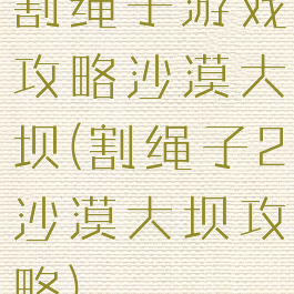 割绳子游戏攻略沙漠大坝(割绳子2沙漠大坝攻略)