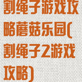 割绳子游戏攻略蘑菇乐园(割绳子2游戏攻略)