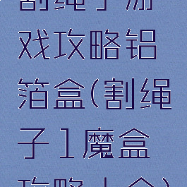 割绳子游戏攻略铝箔盒(割绳子1魔盒攻略大全)