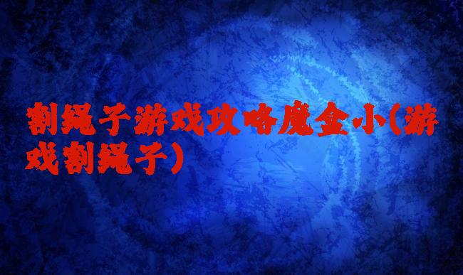 割绳子游戏攻略魔盒小(游戏割绳子)