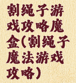 割绳子游戏攻略魔盒(割绳子魔法游戏攻略)