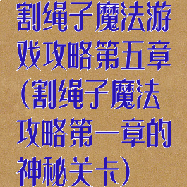 割绳子魔法游戏攻略第五章(割绳子魔法攻略第一章的神秘关卡)