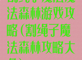 割绳子魔法魔法森林游戏攻略(割绳子魔法森林攻略大全)