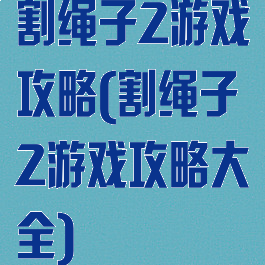割绳子2游戏攻略(割绳子2游戏攻略大全)