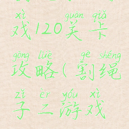 割绳子2游戏120关卡攻略(割绳子二游戏攻略)