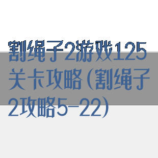 割绳子2游戏125关卡攻略(割绳子2攻略5-22)