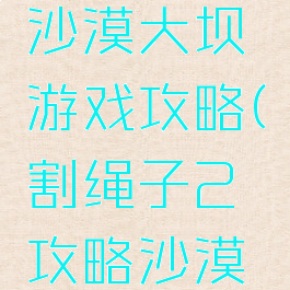 割绳子2沙漠大坝游戏攻略(割绳子2攻略沙漠大坝1)