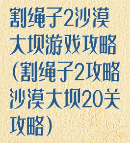 割绳子2沙漠大坝游戏攻略(割绳子2攻略沙漠大坝20关攻略)