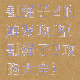 割绳子2的游戏攻略(割绳子2攻略大全)
