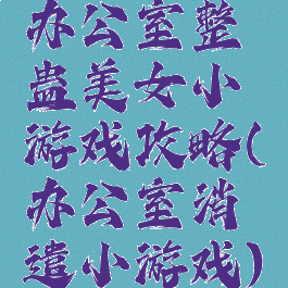 办公室整蛊美女小游戏攻略(办公室消遣小游戏)