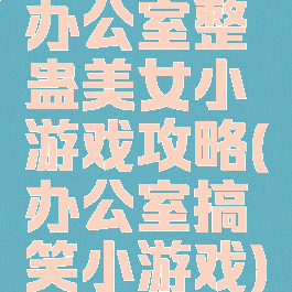 办公室整蛊美女小游戏攻略(办公室搞笑小游戏)