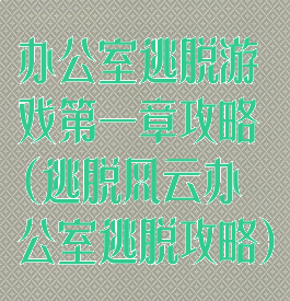 办公室逃脱游戏第一章攻略(逃脱风云办公室逃脱攻略)