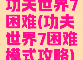 功夫世界7困难(功夫世界7困难模式攻略)