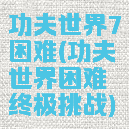 功夫世界7困难(功夫世界困难终极挑战)