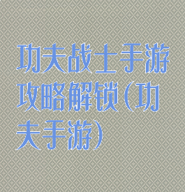 功夫战士手游攻略解锁(功夫手游)