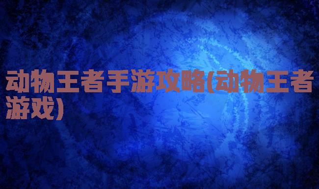 动物王者手游攻略(动物王者游戏)
