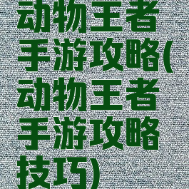 动物王者手游攻略(动物王者手游攻略技巧)