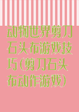 动物世界剪刀石头布游戏技巧(剪刀石头布动作游戏)