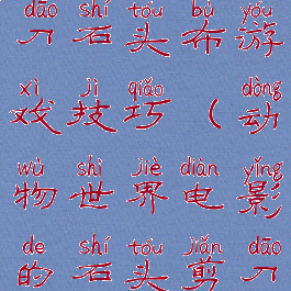 动物世界剪刀石头布游戏技巧(动物世界电影的石头剪刀布游戏)