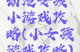 动漫女孩小游戏攻略(小女孩游戏攻略)