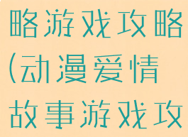 动漫恋爱攻略游戏攻略(动漫爱情故事游戏攻略)