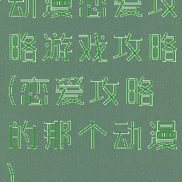 动漫恋爱攻略游戏攻略(恋爱攻略的那个动漫)